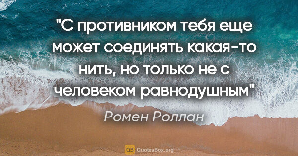 Ромен Роллан цитата: "С противником тебя еще может соединять какая-то нить, но..."