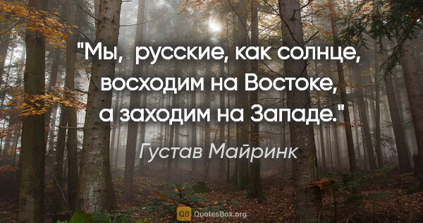 Густав Майринк цитата: "Мы,  русские, как солнце, восходим на Востоке,  а заходим на..."