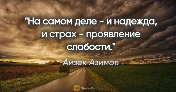 Айзек Азимов цитата: "На самом деле - и надежда, и страх - проявление слабости."