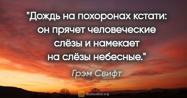 Грэм Свифт цитата: "Дождь на похоронах кстати: он прячет человеческие слёзы и..."