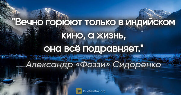 Александр «Фоззи» Сидоренко цитата: "Вечно горюют только в индийском кино, а жизнь, она всё..."