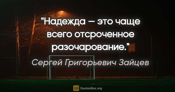 Сергей Григорьевич Зайцев цитата: "Надежда — это чаще всего отсроченное разочарование."