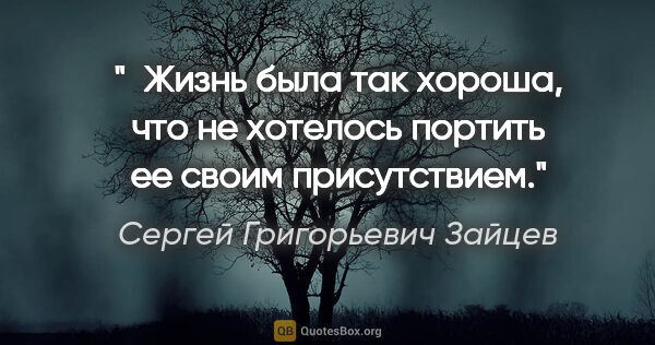Сергей Григорьевич Зайцев цитата: " Жизнь была так хороша, что не хотелось портить ее своим..."