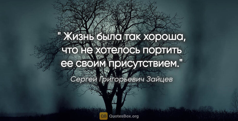 Сергей Григорьевич Зайцев цитата: " Жизнь была так хороша, что не хотелось портить ее своим..."