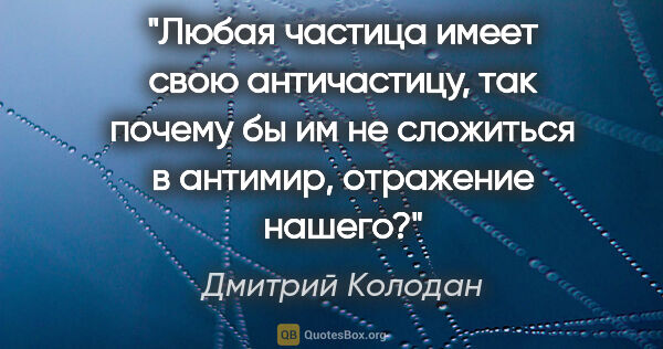 Дмитрий Колодан цитата: "Любая частица имеет свою античастицу, так почему бы им не..."