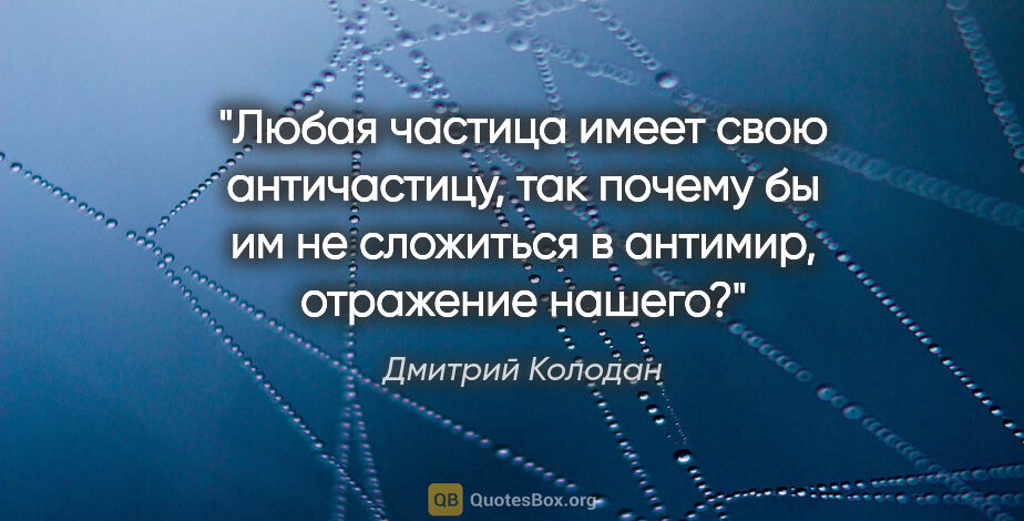 Дмитрий Колодан цитата: "Любая частица имеет свою античастицу, так почему бы им не..."
