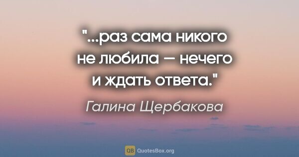 Галина Щербакова цитата: "...раз сама никого не любила — нечего и ждать ответа."