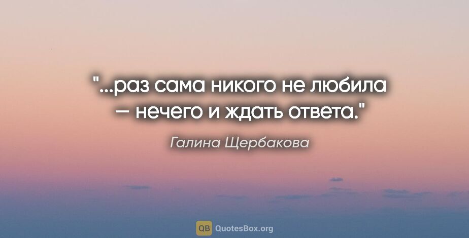 Галина Щербакова цитата: "...раз сама никого не любила — нечего и ждать ответа."