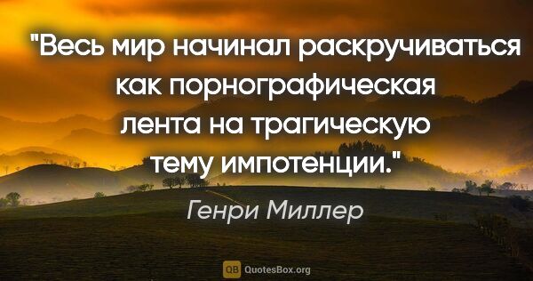 Генри Миллер цитата: "Весь мир начинал раскручиваться как порнографическая лента на..."