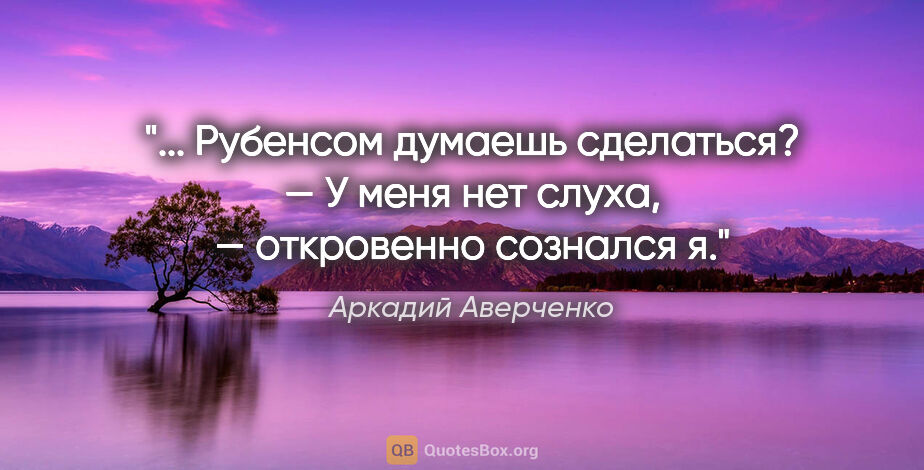 Аркадий Аверченко цитата: " Рубенсом думаешь сделаться?

— У меня нет слуха, — откровенно..."