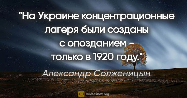 Александр Солженицын цитата: "На Украине концентрационные лагеря были созданы с опозданием -..."