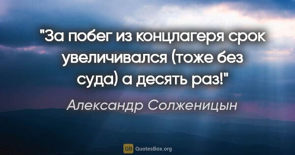 Александр Солженицын цитата: "За побег из концлагеря срок увеличивался (тоже без суда) а..."