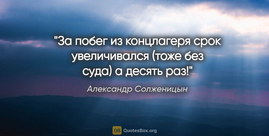 Александр Солженицын цитата: "За побег из концлагеря срок увеличивался (тоже без суда) а..."