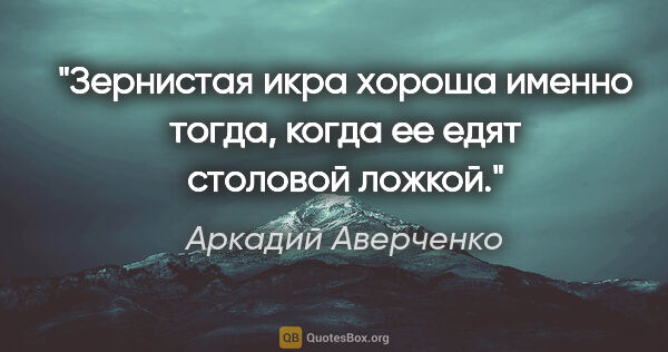 Аркадий Аверченко цитата: "Зернистая икра хороша именно тогда, когда ее едят столовой..."