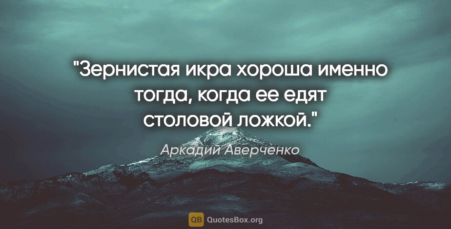 Аркадий Аверченко цитата: "Зернистая икра хороша именно тогда, когда ее едят столовой..."