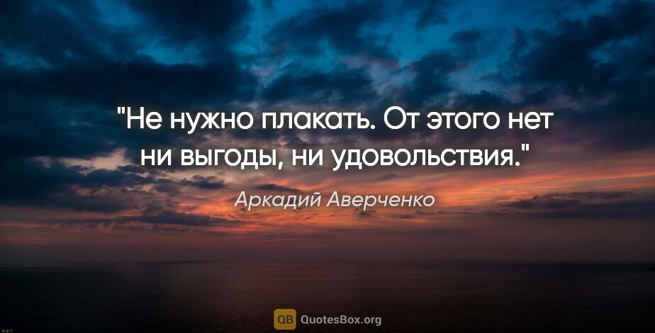 Аркадий Аверченко цитата: "Не нужно плакать. От этого нет ни выгоды, ни удовольствия."