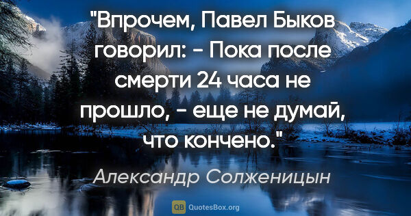 Александр Солженицын цитата: "Впрочем, Павел Быков говорил:

- Пока после смерти 24 часа не..."