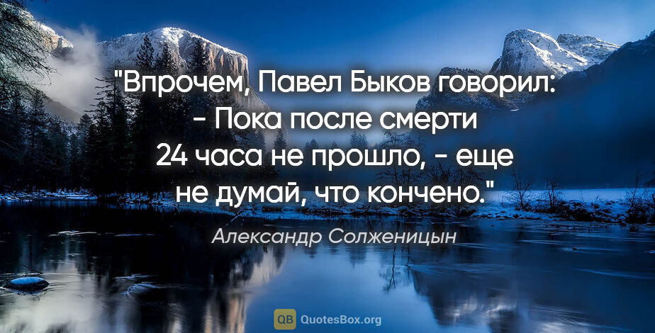 Александр Солженицын цитата: "Впрочем, Павел Быков говорил:

- Пока после смерти 24 часа не..."