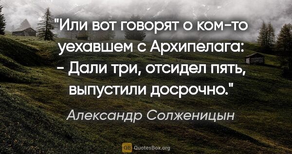 Александр Солженицын цитата: "Или вот говорят о ком-то уехавшем с Архипелага:

- Дали три,..."