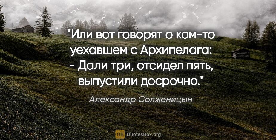 Александр Солженицын цитата: "Или вот говорят о ком-то уехавшем с Архипелага:

- Дали три,..."