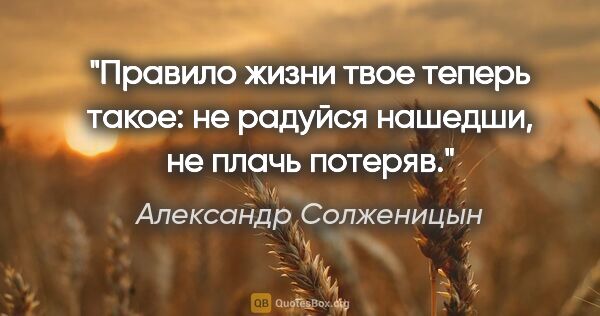 Александр Солженицын цитата: "Правило жизни твое теперь такое: не радуйся нашедши, не плачь..."