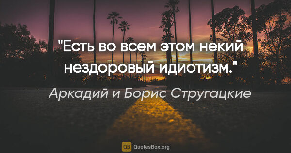 Аркадий и Борис Стругацкие цитата: "Есть во всем этом некий нездоровый идиотизм."