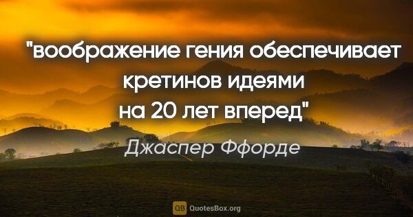 Джаспер Ффорде цитата: "воображение гения обеспечивает кретинов идеями на 20 лет вперед"