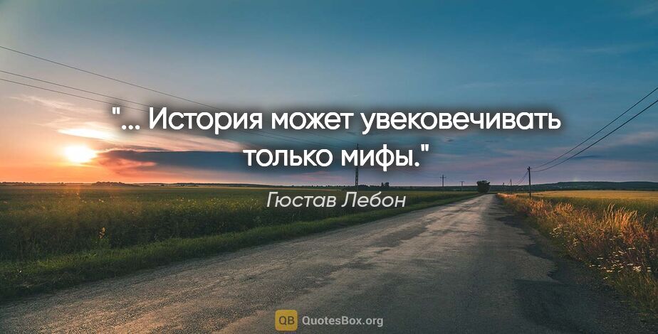 Гюстав Лебон цитата: "... История может увековечивать только мифы."