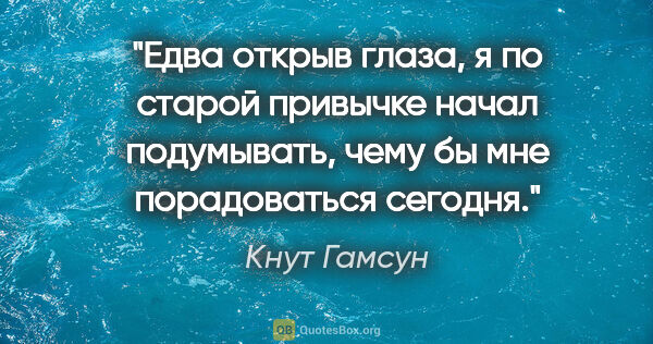 Кнут Гамсун цитата: "Едва открыв глаза, я по старой привычке начал подумывать, чему..."