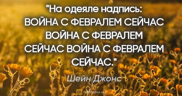 Шейн Джонс цитата: "На одеяле надпись: ВОЙНА С ФЕВРАЛЕМ СЕЙЧАС ВОЙНА С ФЕВРАЛЕМ..."