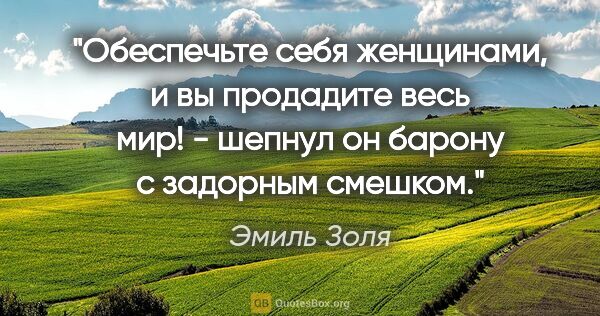 Эмиль Золя цитата: "Обеспечьте себя женщинами, и вы продадите весь мир! - шепнул..."