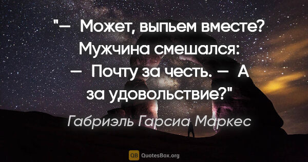 Габриэль Гарсиа Маркес цитата: "— Может, выпьем вместе?

Мужчина смешался:

— Почту за..."