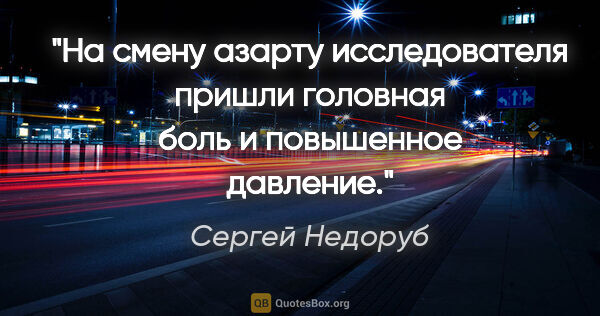 Сергей Недоруб цитата: "На смену азарту исследователя пришли головная боль и..."