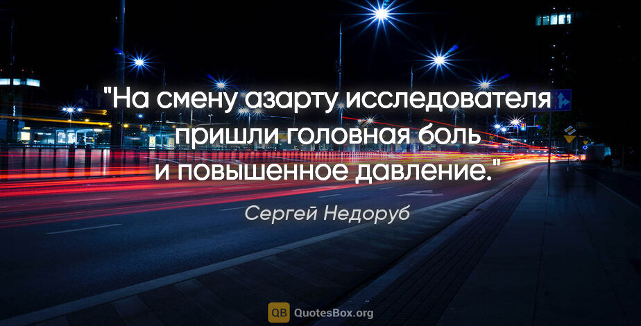 Сергей Недоруб цитата: "На смену азарту исследователя пришли головная боль и..."
