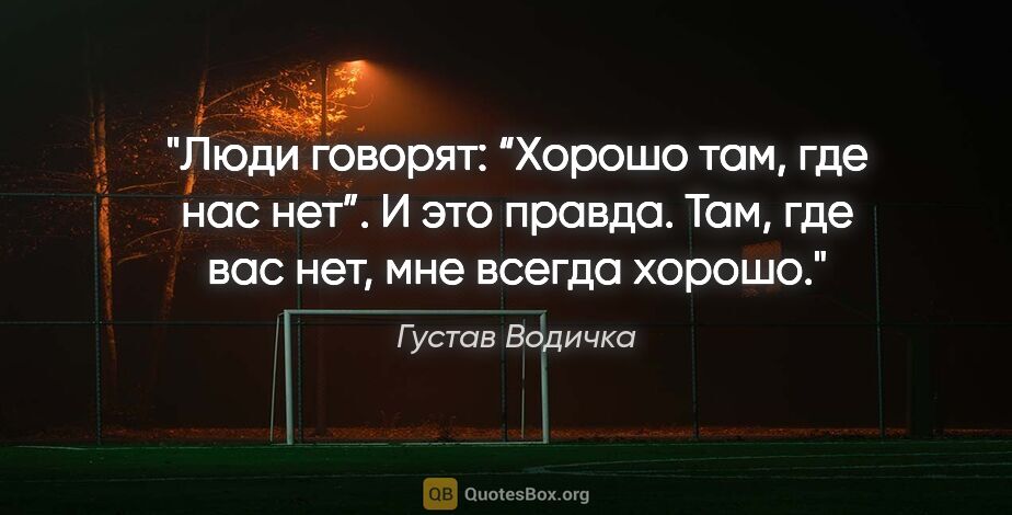 Густав Водичка цитата: "Люди говорят: “Хорошо там, где нас нет”. И это правда. Там,..."