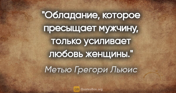 Метью Грегори Льюис цитата: "Обладание, которое пресыщает мужчину, только усиливает любовь..."