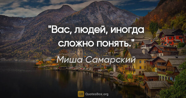 Миша Самарский цитата: "Вас, людей, иногда сложно понять."