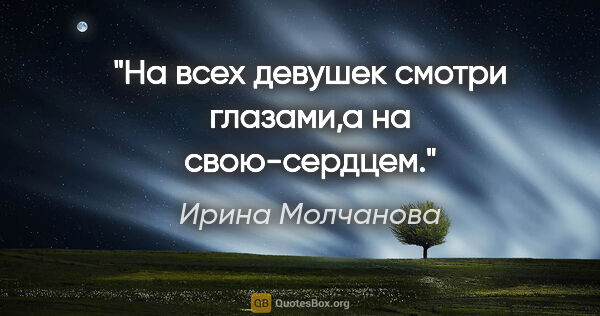 Ирина Молчанова цитата: "На всех девушек смотри глазами,а на свою-сердцем."