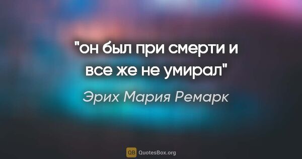 Эрих Мария Ремарк цитата: "он был при смерти и все же не умирал"