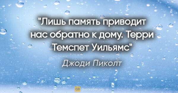 Джоди Пиколт цитата: "Лишь память приводит нас обратно к дому. Терри Темспет Уильямс"