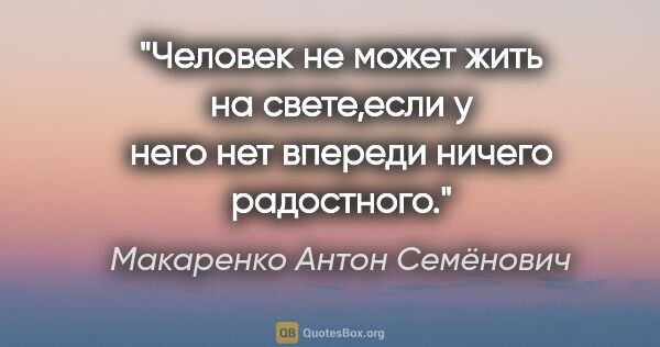 Макаренко Антон Семёнович цитата: "Человек не может жить на свете,если у него нет впереди ничего..."