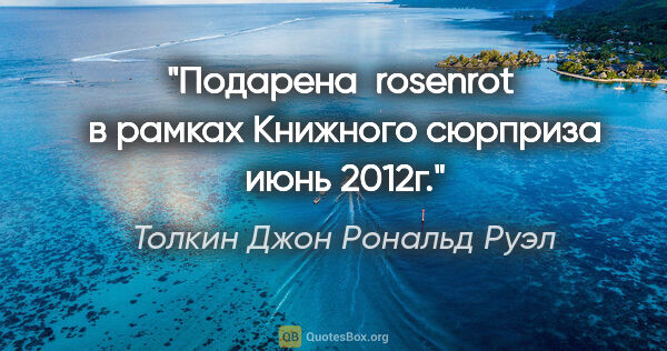 Толкин Джон Рональд Руэл цитата: "Подарена  rosenrot  в рамках "Книжного сюрприза" июнь 2012г."