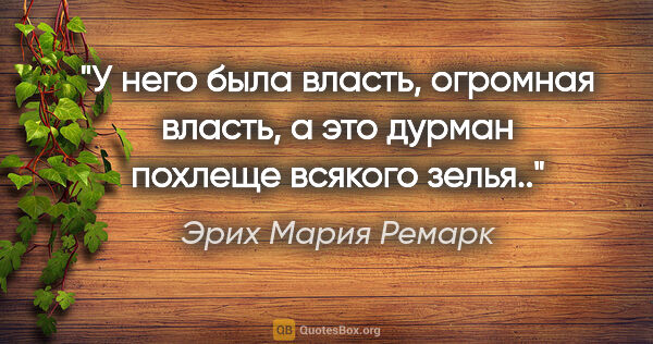 Эрих Мария Ремарк цитата: "У него была власть, огромная власть, а это дурман похлеще..."