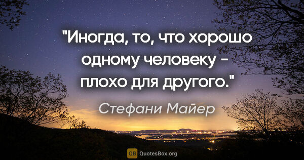 Стефани Майер цитата: "Иногда, то, что хорошо одному человеку -  плохо для другого."