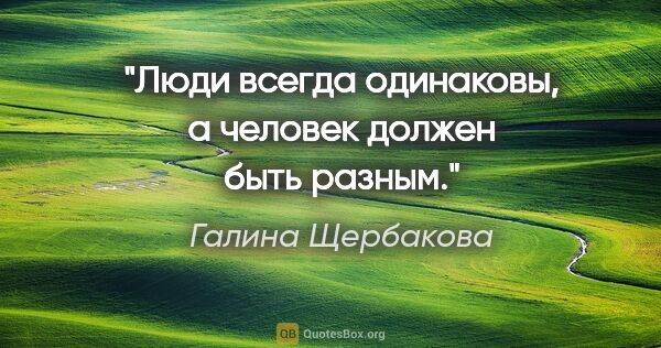 Галина Щербакова цитата: "Люди всегда одинаковы, а человек должен быть разным."