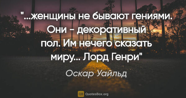 Оскар Уайльд цитата: ""...женщины не бывают гениями. Они - декоративный пол. Им..."