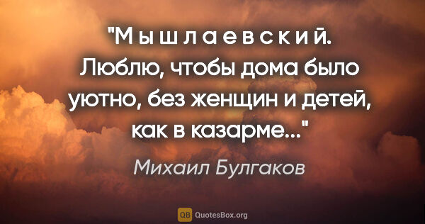 Михаил Булгаков цитата: "М ы ш л а е в с к и й. Люблю, чтобы дома было уютно, без..."