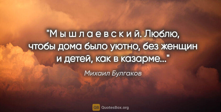Михаил Булгаков цитата: "М ы ш л а е в с к и й. Люблю, чтобы дома было уютно, без..."