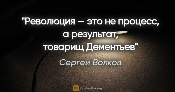 Сергей Волков цитата: "Революция — это не процесс, а результат, товарищ Дементьев"