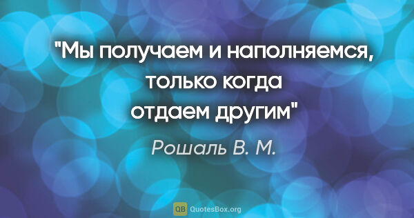 Рошаль В. М. цитата: "Мы получаем и наполняемся, только когда отдаем другим"